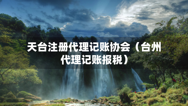 天臺注冊代理記賬協(xié)會（臺州代理記賬報稅）
