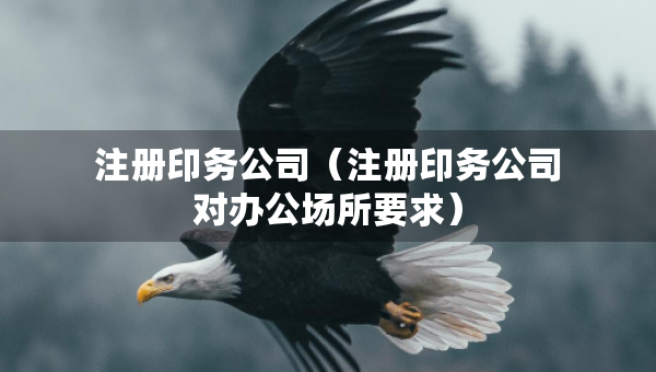 注冊(cè)印務(wù)公司（注冊(cè)印務(wù)公司對(duì)辦公場(chǎng)所要求）