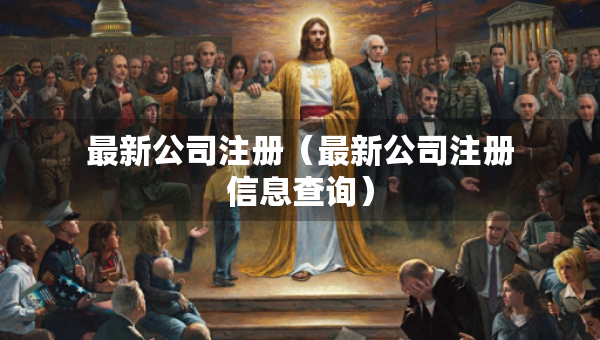 最新公司注冊(cè)（最新公司注冊(cè)信息查詢）