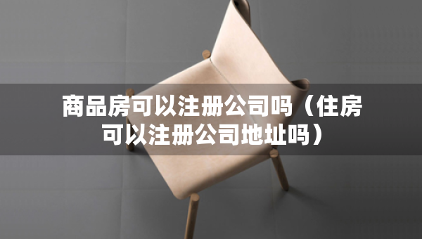 商品房可以注冊公司嗎（住房可以注冊公司地址嗎）