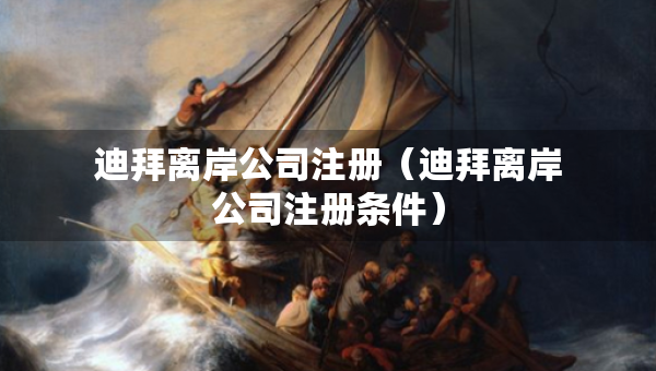 迪拜離岸公司注冊（迪拜離岸公司注冊條件）