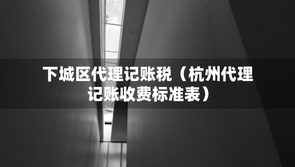 下城區(qū)代理記賬稅（杭州代理記賬收費(fèi)標(biāo)準(zhǔn)表）