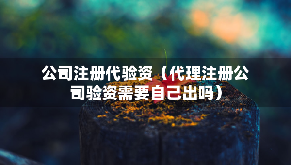 公司注冊代驗資（代理注冊公司驗資需要自己出嗎）