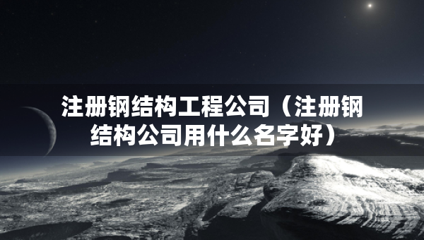 注冊(cè)鋼結(jié)構(gòu)工程公司（注冊(cè)鋼結(jié)構(gòu)公司用什么名字好）