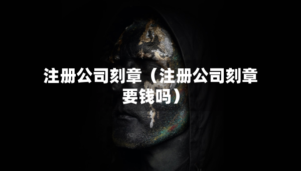注冊(cè)公司刻章（注冊(cè)公司刻章要錢(qián)嗎）