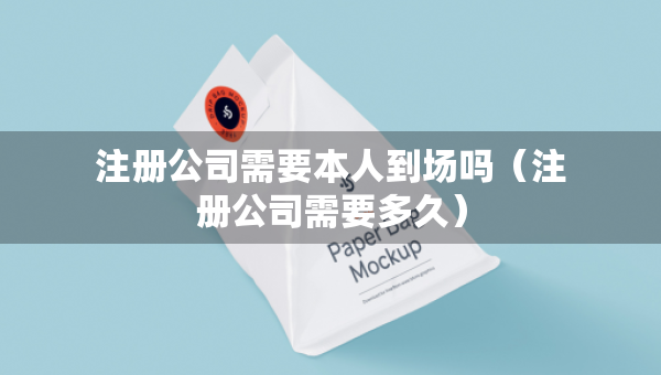 注冊公司需要本人到場嗎（注冊公司需要多久）