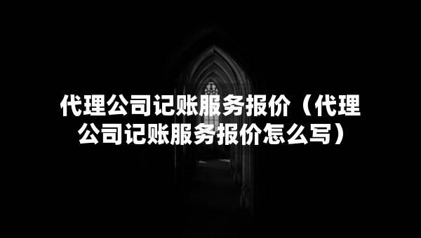 代理公司記賬服務(wù)報(bào)價（代理公司記賬服務(wù)報(bào)價怎么寫）