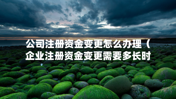 公司注冊資金變更怎么辦理（企業(yè)注冊資金變更需要多長時(shí)間）