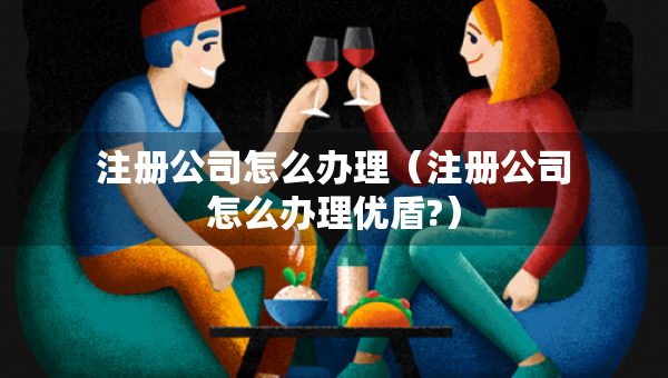 注冊公司怎么辦理（注冊公司怎么辦理優(yōu)盾?）
