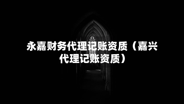永嘉財(cái)務(wù)代理記賬資質(zhì)（嘉興代理記賬資質(zhì)）