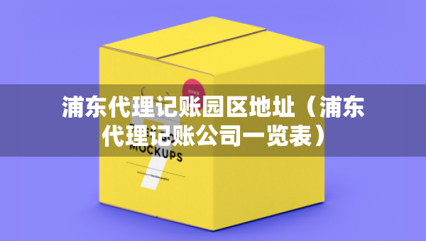 浦東代理記賬園區(qū)地址（浦東代理記賬公司一覽表）