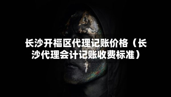 長沙開福區(qū)代理記賬價格（長沙代理會計記賬收費標準）