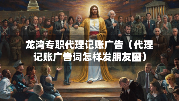 龍灣專職代理記賬廣告（代理記賬廣告詞怎樣發(fā)朋友圈）