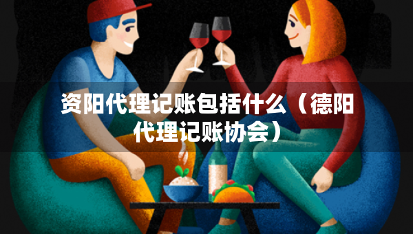 資陽代理記賬包括什么（德陽代理記賬協(xié)會）