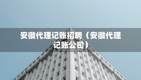 安徽代理記賬招聘（安徽代理記賬公司）