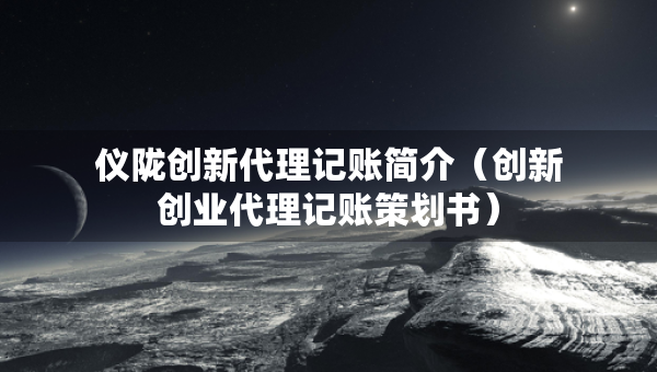 儀隴創(chuàng)新代理記賬簡(jiǎn)介（創(chuàng)新創(chuàng)業(yè)代理記賬策劃書(shū)）