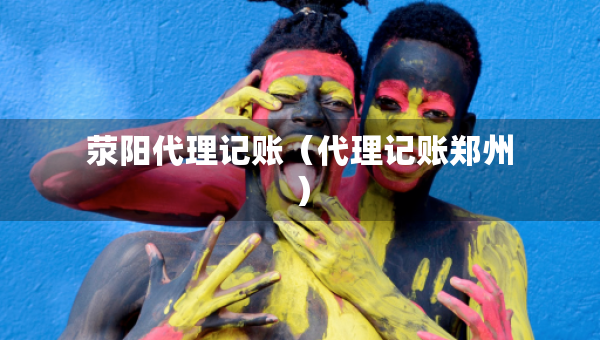 滎陽代理記賬（代理記賬鄭州）