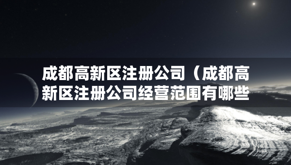 成都高新區(qū)注冊(cè)公司（成都高新區(qū)注冊(cè)公司經(jīng)營(yíng)范圍有哪些）