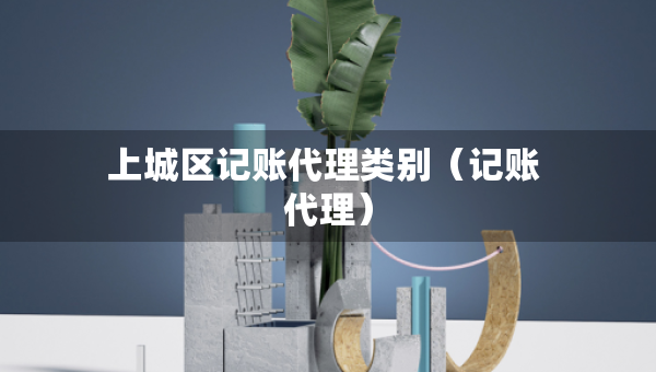 上城區(qū)記賬代理類別（記賬 代理）