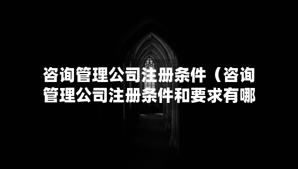 咨詢管理公司注冊(cè)條件（咨詢管理公司注冊(cè)條件和要求有哪些）