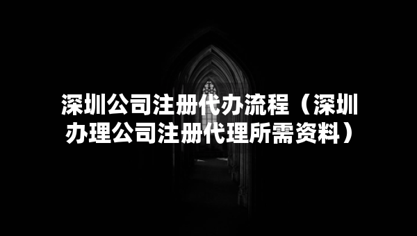 深圳公司注冊代辦流程（深圳辦理公司注冊代理所需資料）