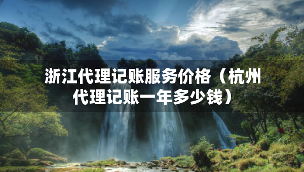 浙江代理記賬服務(wù)價(jià)格（杭州代理記賬一年多少錢）