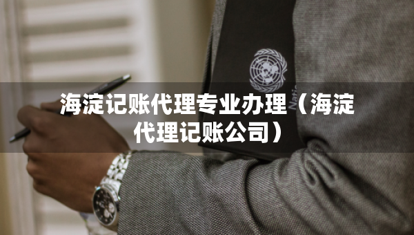 海淀記賬代理專業(yè)辦理（海淀代理記賬公司）