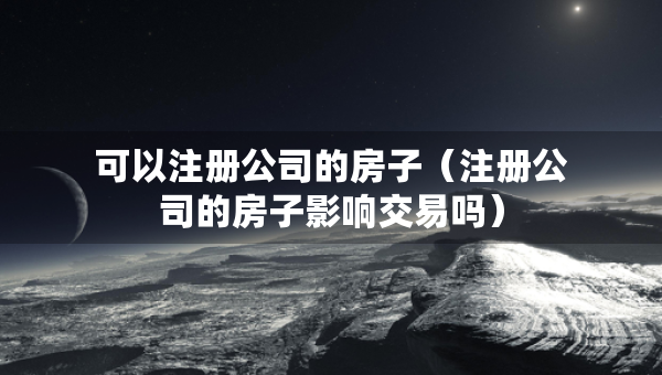 可以注冊(cè)公司的房子（注冊(cè)公司的房子影響交易嗎）
