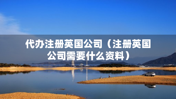 代辦注冊(cè)英國(guó)公司（注冊(cè)英國(guó)公司需要什么資料）