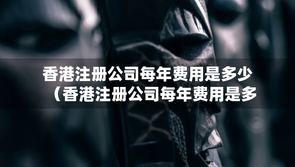 香港注冊(cè)公司每年費(fèi)用是多少（香港注冊(cè)公司每年費(fèi)用是多少錢）