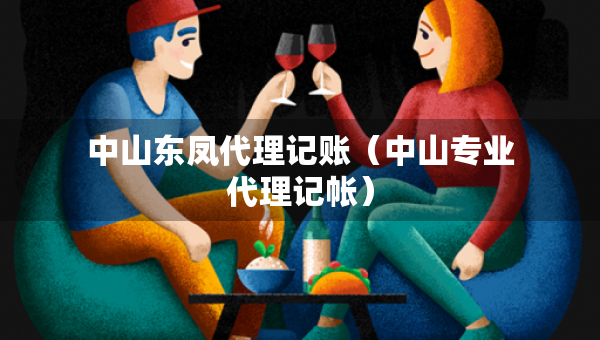 中山東鳳代理記賬（中山專業(yè)代理記帳）