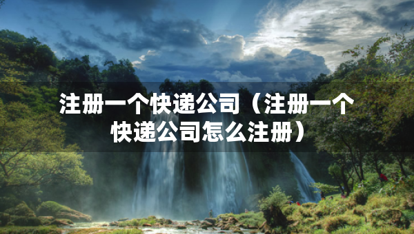 注冊一個快遞公司（注冊一個快遞公司怎么注冊）