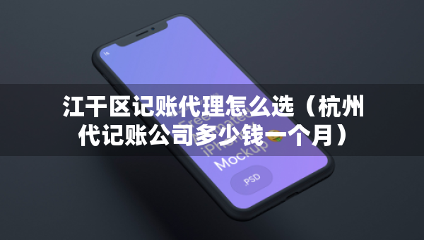 江干區(qū)記賬代理怎么選（杭州代記賬公司多少錢一個(gè)月）