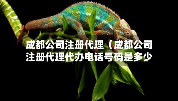 成都公司注冊(cè)代理（成都公司注冊(cè)代理代辦電話號(hào)碼是多少）