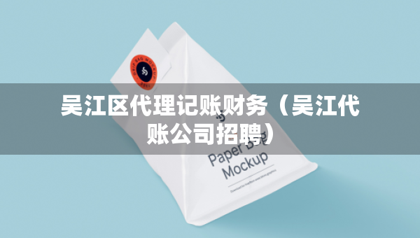 吳江區(qū)代理記賬財務（吳江代賬公司招聘）