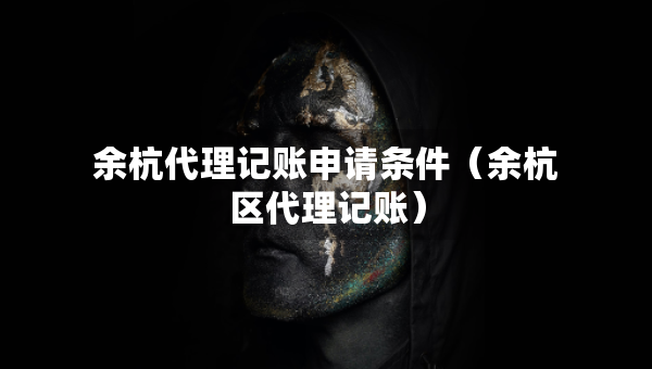 余杭代理記賬申請條件（余杭區(qū)代理記賬）