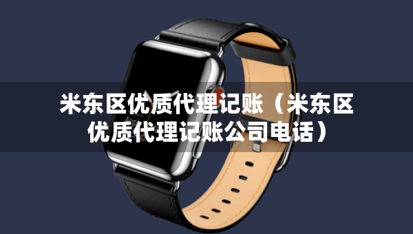 米東區(qū)優(yōu)質(zhì)代理記賬（米東區(qū)優(yōu)質(zhì)代理記賬公司電話）
