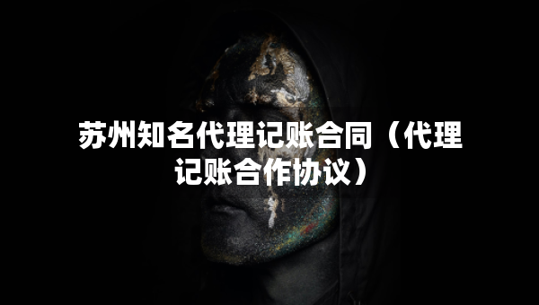 蘇州知名代理記賬合同（代理記賬合作協(xié)議）