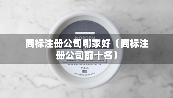 商標(biāo)注冊公司哪家好（商標(biāo)注冊公司前十名）