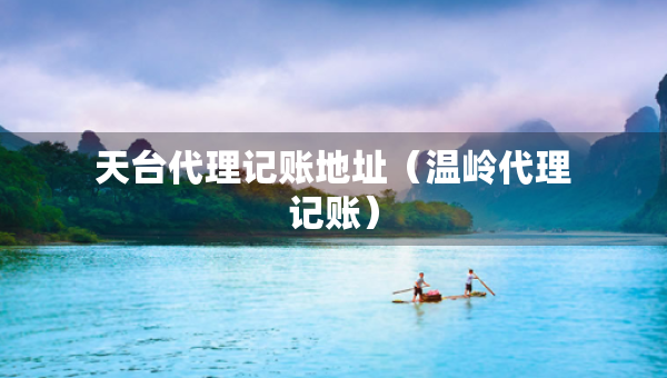 天臺代理記賬地址（溫嶺代理記賬）