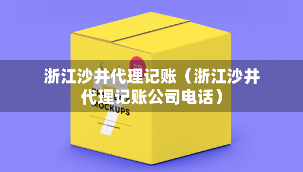 浙江沙井代理記賬（浙江沙井代理記賬公司電話）