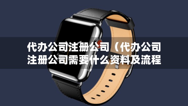 代辦公司注冊(cè)公司（代辦公司注冊(cè)公司需要什么資料及流程）
