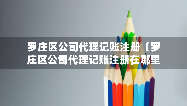 羅莊區(qū)公司代理記賬注冊（羅莊區(qū)公司代理記賬注冊在哪里）