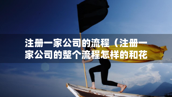 注冊(cè)一家公司的流程（注冊(cè)一家公司的整個(gè)流程怎樣的和花費(fèi)的時(shí)間）