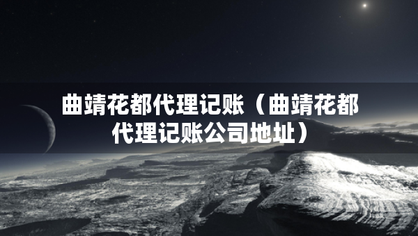 曲靖花都代理記賬（曲靖花都代理記賬公司地址）