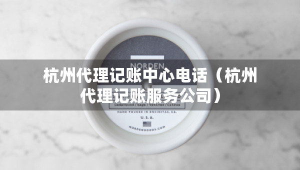杭州代理記賬中心電話（杭州代理記賬服務公司）