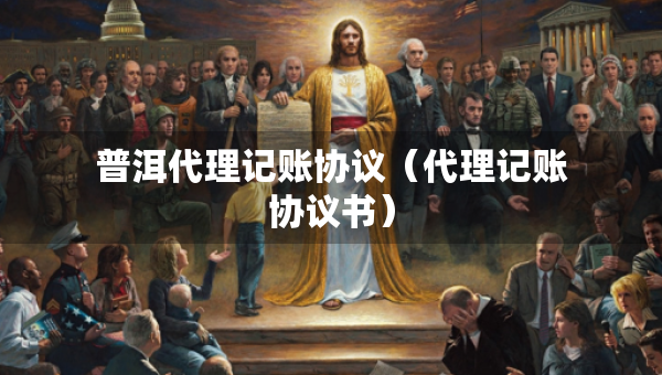 普洱代理記賬協(xié)議（代理記賬協(xié)議書）