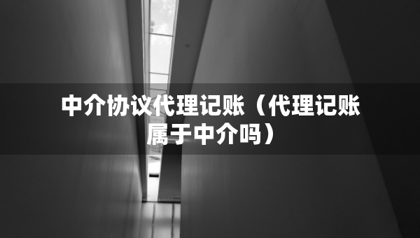 中介協(xié)議代理記賬（代理記賬屬于中介嗎）