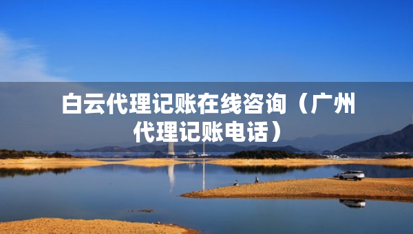 白云代理記賬在線咨詢（廣州代理記賬電話）