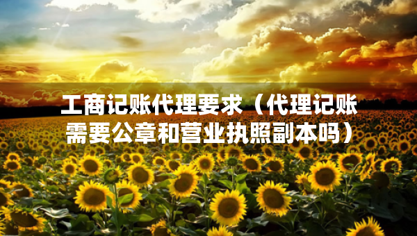 工商記賬代理要求（代理記賬需要公章和營業(yè)執(zhí)照副本嗎）